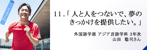 11.「人と人をつないで、夢のきっかけを提供したい。」外国語学部 アジア言語学科 3年次 山田　聡司さん