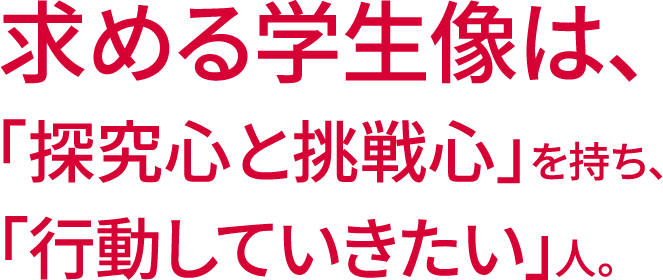 求める学生像は、「探究心と挑戦心」を持ち、「行動していきたい」人。