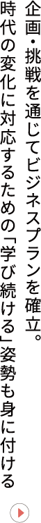 企画・挑戦を通じてビジネスプランを確立。時代の変化に対応するための「学び続ける」姿勢も身に付ける
