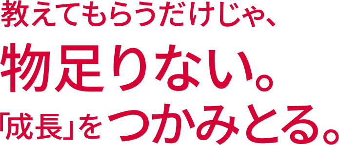 教えてもらうだけじゃ、物足りない。「成長」をつかみとる。