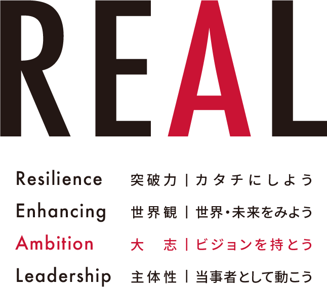 REAL　Resilience（突破力 カタチにしよう） Enhancing（世界観 世界・未来をみよう） Ambition（大志 ビジョンを持とう） Leadership（当事者として動こう）