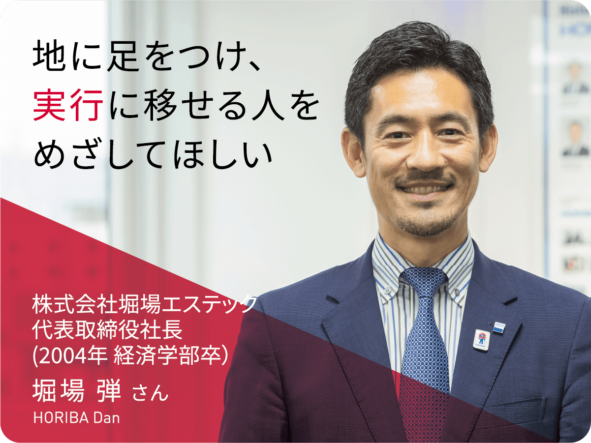 地に足をつけ、実行に移せる人をめざしてほしい　株式会社堀場エステック代表取締役社長 堀場 弾さん
