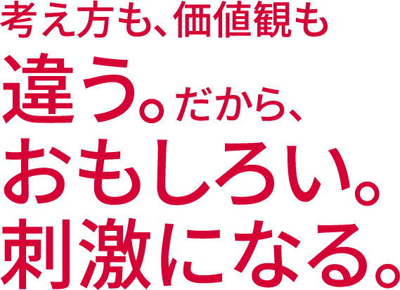 考え方も、価値観も違う。だから、おもしろい。刺激になる。