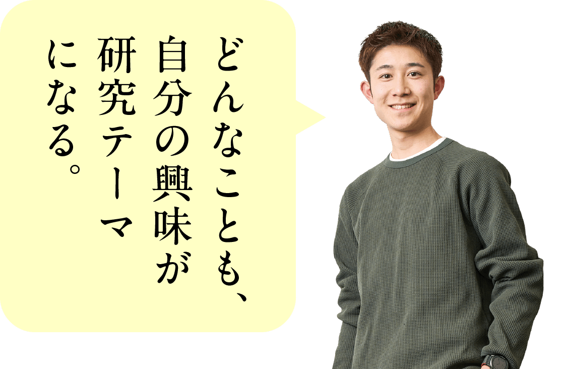 どんなことも、自分の興味が研究テーマになる。