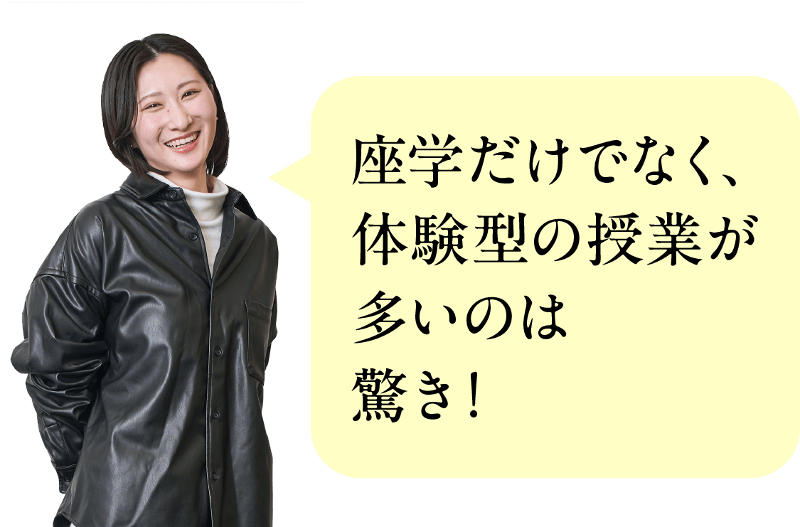 座学だけでなく、体験型の授業が多いのは驚き！