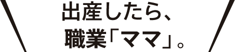 「出産したら、職業「ママ」。