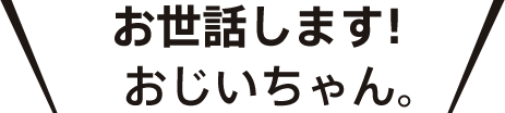 お世話します！おじいちゃん。