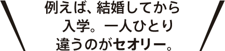 例えば、結婚してから入学。一人ひとり違うのがセオリー。