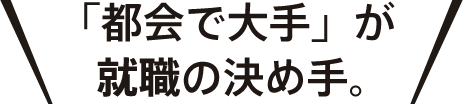 「都会で大手」が就職の決め手。