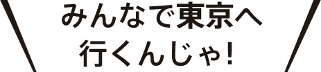 みんなで東京へ行くんじゃ！