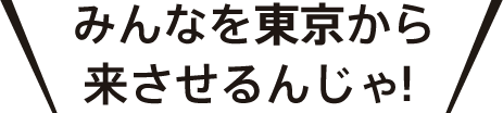 みんなを東京から来させるんじゃ！