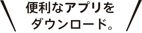 便利なアプリをダウンロード。