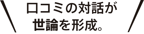 口コミの対話が世論を形成。