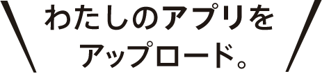 わたしのアプリをアップロード。