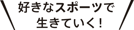 好きなスポーツで生きていく！