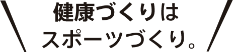 健康づくりはスポーツづくり。