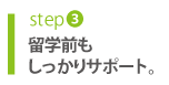 step3 留学前もしっかりサポート!