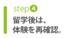 step4 留学後は、体験を再確認。