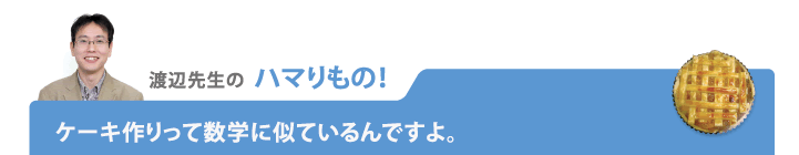 渡辺先生のハマりもの! ケーキ作りって数学に似ているんですよ。