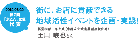 2012.06.02街に、お店に貢献できる地域活性イベントを企画・実践!経営学部 3年次生(京都府立城南菱創高校出身)土田 俊也さん