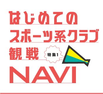 特集1 はじめてのスポーツ系クラブ観戦 NAVI