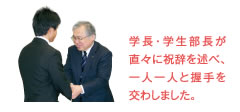 学長・学生部長が直々に祝辞を述べ、一人一人と握手を交わしました。