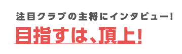 注目クラブの主将にインタビュー!目指すは、頂上!