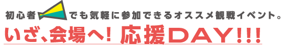 初心者でも気軽に参加できるオススメ観戦イベント。いざ、会場へ!応援DAY!!!