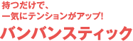 持つだけで、一気にテンションがアップ!バンバンスティック