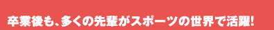 卒業後も、多くの先輩がスポーツの世界で活躍!