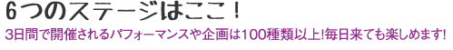 6つのステージはここ! 3日間で開催されるパフォーマンスや企画は100種類以上!毎日来ても楽しめます!