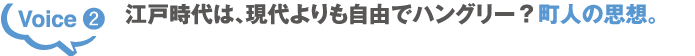 Voice2 江戸時代は、現代よりも自由でハングリー?町人の思想。