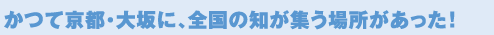 かつて京都・大坂に、全国の知が集う場所があった!