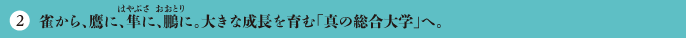 2 雀から、鷹に、隼に、鵬に。大きな成長を育む「真の総合大学」へ。