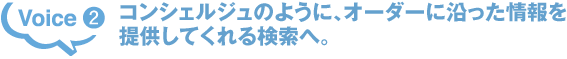 Voice2 コンシェルジュのように、オーダーに沿った情報を提供してくれる検索へ。