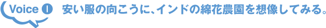 Voice1 安い服の向こうに、インドの綿花農園を想像してみる。