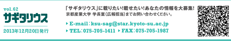 vol.62 サギタリウス　2013年12月20日発行　｢サギタリウス｣に載りたい！載せたい！あなたの情報を大募集！　京都産業大学　学長室（広報担当）までお問い合わせください。E-mail:ksu-sag@star.kyoto-su.ac.jp TEL:075-705-1411 FAX:075-705-1987
