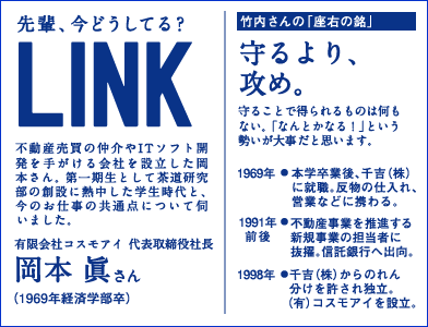 不動産売買の仲介やITソフト開発を手がける会社を設立した岡本さん。第一期生として茶道研究部の創設に熱中した学生時代と、今のお仕事の共通点について伺いました。有限会社コスモアイ 代表取締役社長 岡本 眞さん(1969年経済学部卒)