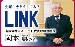 先輩、今どうしてる？ LINK 有限会社コスモアイ 代表取締役社長　岡本 眞さん