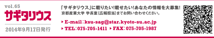 vol.65 サギタリウス　2014年09月17日発行　｢サギタリウス｣に載りたい！載せたい！あなたの情報を大募集！　京都産業大学　学長室（広報担当）までお問い合わせください。E-mail:ksu-sag@star.kyoto-su.ac.jp TEL:075-705-1411 FAX:075-705-1987