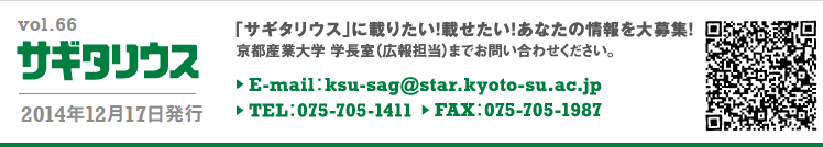 vol.66 サギタリウス　2014年12月17日発行　｢サギタリウス｣に載りたい！載せたい！あなたの情報を大募集！　京都産業大学　学長室（広報担当）までお問い合わせください。E-mail:ksu-sag@star.kyoto-su.ac.jp TEL:075-705-1411 FAX:075-705-1987