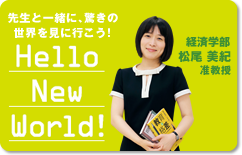 先生と一緒に、驚きの世界を見に行こう！Hello New World! 経済学部 松尾 美紀 准教授