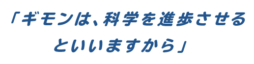 「ギモンは、科学を進歩させるといいますから」