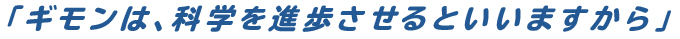 「ギモンは、科学を進歩させるといいますから」