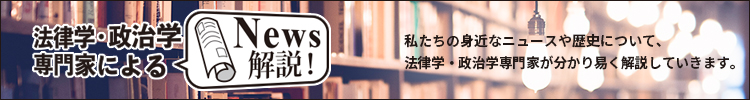 法律学・政治学専門家によるNews解説!>私たちの身近なニュースや歴史について、法律学・政治学専門家が分かり易く解説していきます。